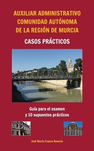 Auxiliar Administrativo Comunidad Autónoma de la Región de Murcia CASOS PRÁCTICOS: Guía para el examen y 10 supuestos prácticos